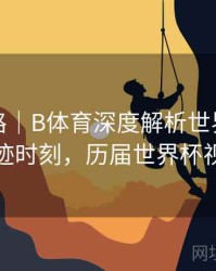 冠军之路｜B体育深度解析世界杯历史奇迹时刻，历届世界杯视频
