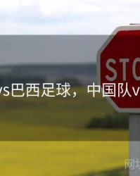 中国vs巴西足球，中国队vs巴西