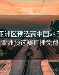 世界杯亚洲区预选赛中国vs日本，世界杯亚洲预选赛直播免费观看