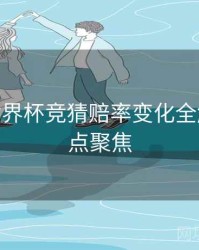 B体育世界杯竞猜赔率变化全解析 - 热点聚焦