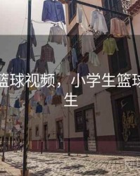 小学生篮球视频，小学生篮球视频女生