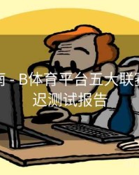 专题指南 - B体育平台五大联赛直播延迟测试报告