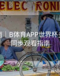 预测指南｜B体育APP世界杯多场赛事同步观看指南