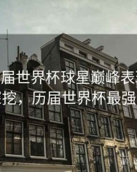 B体育历届世界杯球星巅峰表现盘点 - 故事深挖，历届世界杯最强的球队
