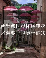 B体育平台盘点世界杯经典决赛画面 - 技术演变，世界杯的决赛