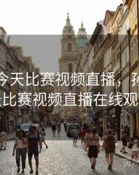 孙颖莎今天比赛视频直播，孙颖莎今天比赛视频直播在线观看