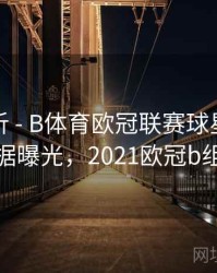 球队分析 - B体育欧冠联赛球星对比数据曝光，2021欧冠b组