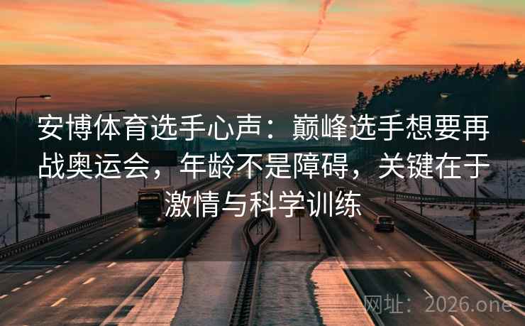 安博体育选手心声：巅峰选手想要再战奥运会，年龄不是障碍，关键在于激情与科学训练