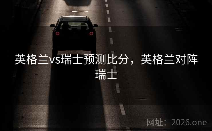 英格兰vs瑞士预测比分，英格兰对阵瑞士