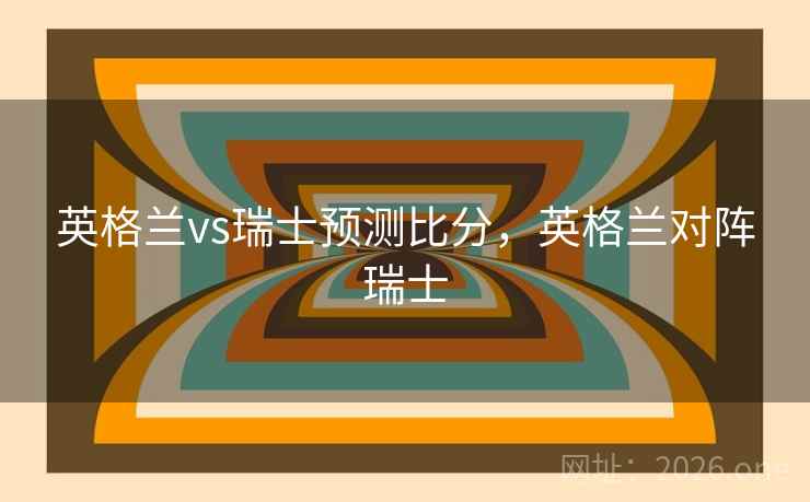 英格兰vs瑞士预测比分，英格兰对阵瑞士