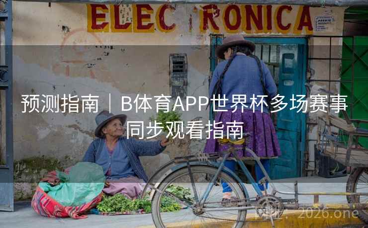 预测指南｜B体育APP世界杯多场赛事同步观看指南