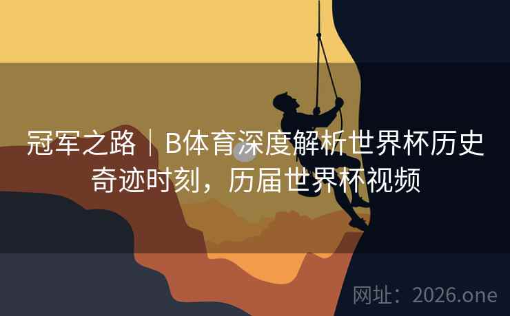 冠军之路｜B体育深度解析世界杯历史奇迹时刻，历届世界杯视频