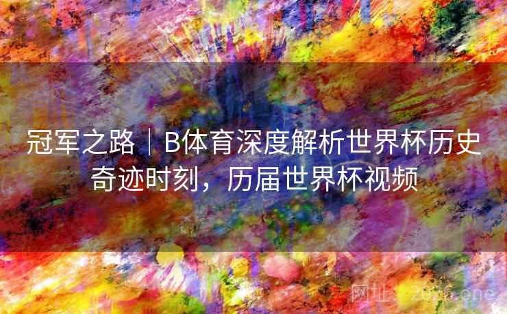 冠军之路｜B体育深度解析世界杯历史奇迹时刻，历届世界杯视频