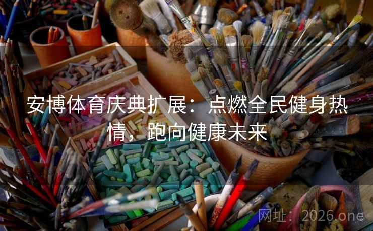 安博体育庆典扩展：点燃全民健身热情，跑向健康未来