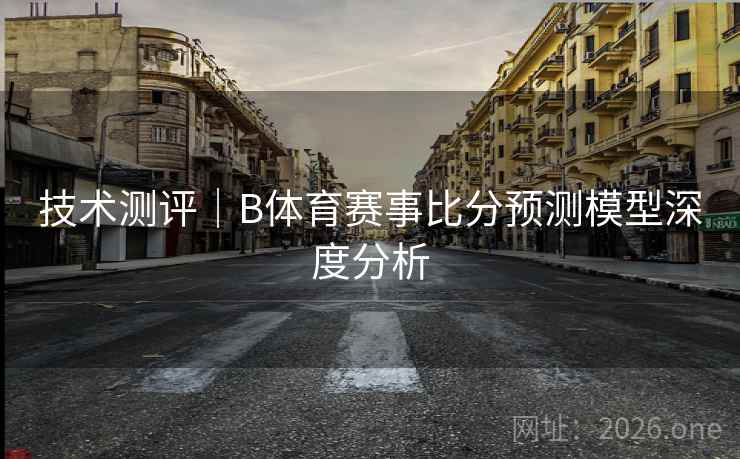 技术测评｜B体育赛事比分预测模型深度分析