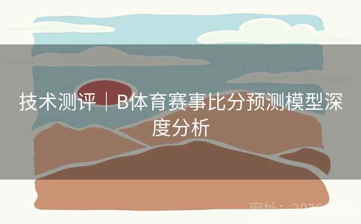 技术测评｜B体育赛事比分预测模型深度分析