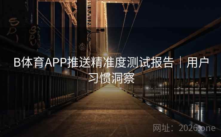 B体育APP推送精准度测试报告｜用户习惯洞察