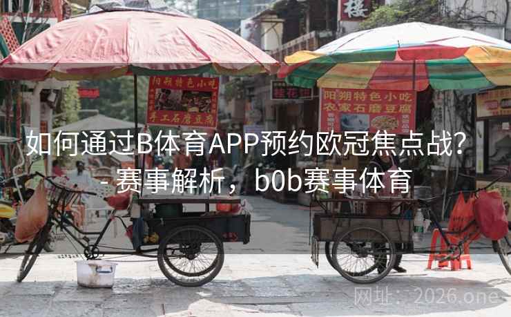 如何通过B体育APP预约欧冠焦点战？ - 赛事解析，b0b赛事体育
