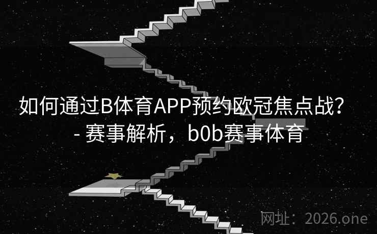 如何通过B体育APP预约欧冠焦点战？ - 赛事解析，b0b赛事体育