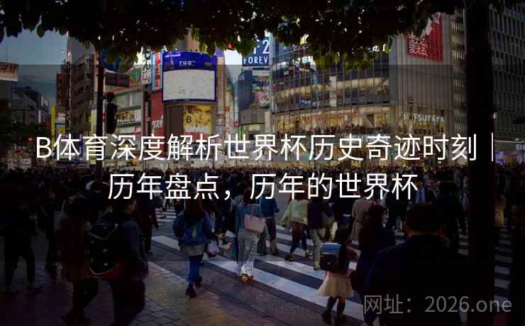 B体育深度解析世界杯历史奇迹时刻｜历年盘点，历年的世界杯