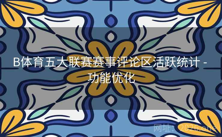 B体育五大联赛赛事评论区活跃统计 - 功能优化