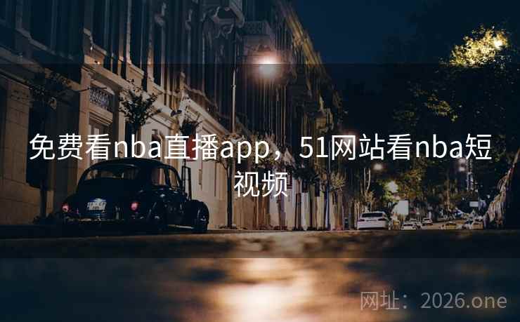 免费看nba直播app，51网站看nba短视频