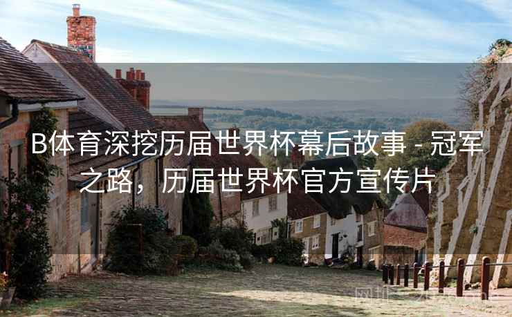 B体育深挖历届世界杯幕后故事 - 冠军之路，历届世界杯官方宣传片