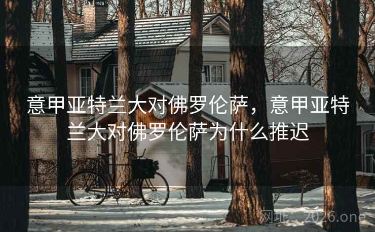意甲亚特兰大对佛罗伦萨，意甲亚特兰大对佛罗伦萨为什么推迟