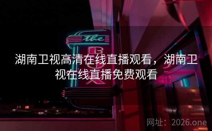 湖南卫视高清在线直播观看，湖南卫视在线直播免费观看