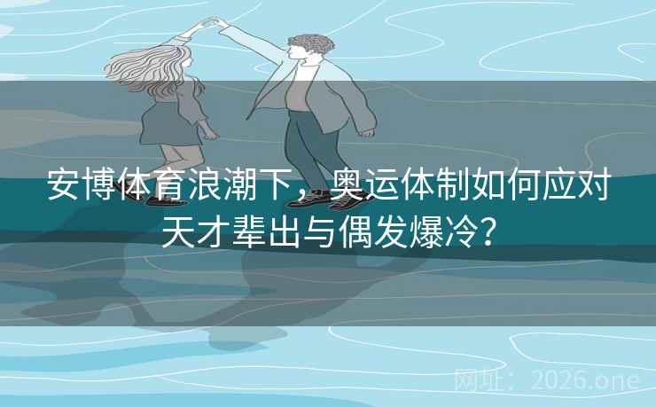 安博体育浪潮下，奥运体制如何应对天才辈出与偶发爆冷？