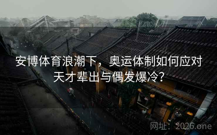 安博体育浪潮下，奥运体制如何应对天才辈出与偶发爆冷？
