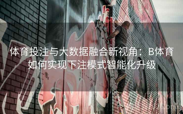体育投注与大数据融合新视角：B体育如何实现下注模式智能化升级
