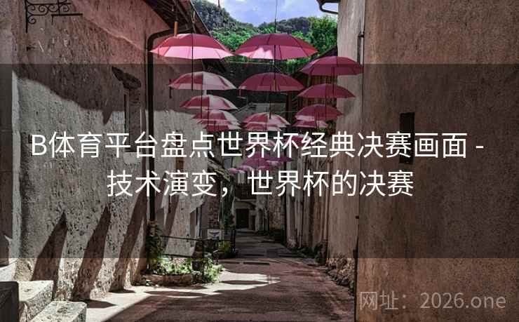 B体育平台盘点世界杯经典决赛画面 - 技术演变，世界杯的决赛