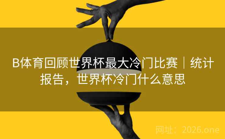 B体育回顾世界杯最大冷门比赛｜统计报告，世界杯冷门什么意思