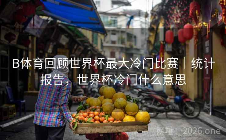 B体育回顾世界杯最大冷门比赛｜统计报告，世界杯冷门什么意思