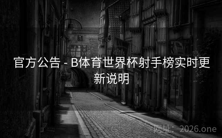 官方公告 - B体育世界杯射手榜实时更新说明