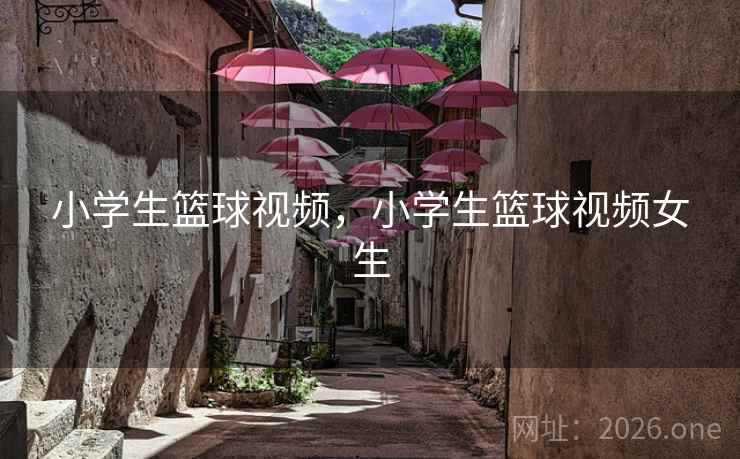 小学生篮球视频，小学生篮球视频女生