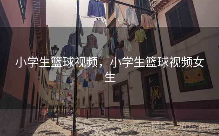 小学生篮球视频，小学生篮球视频女生