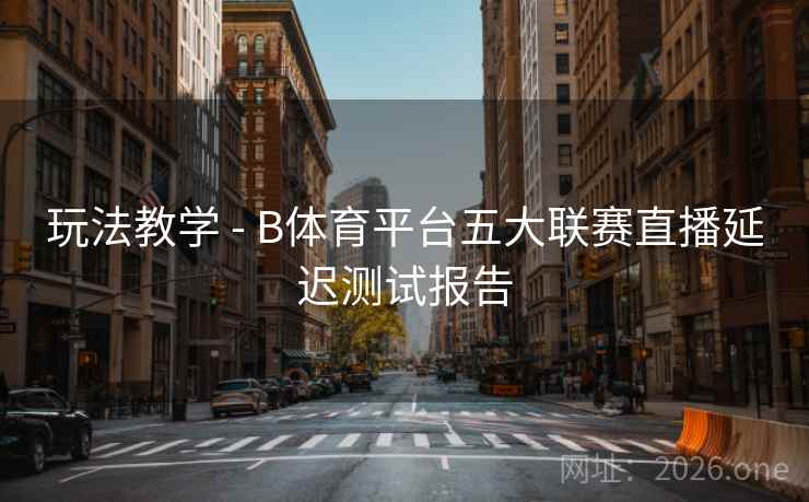 玩法教学 - B体育平台五大联赛直播延迟测试报告