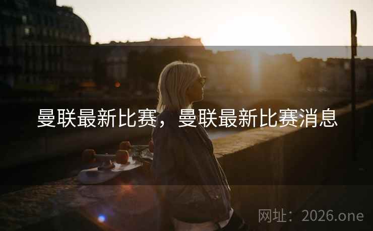 曼联最新比赛，曼联最新比赛消息