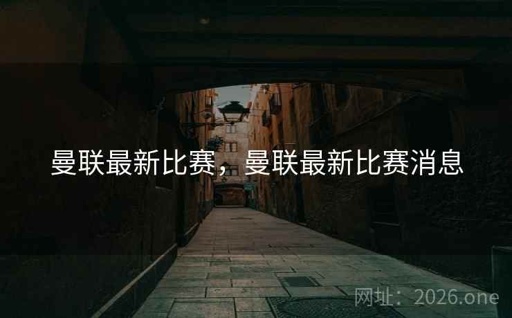 曼联最新比赛，曼联最新比赛消息