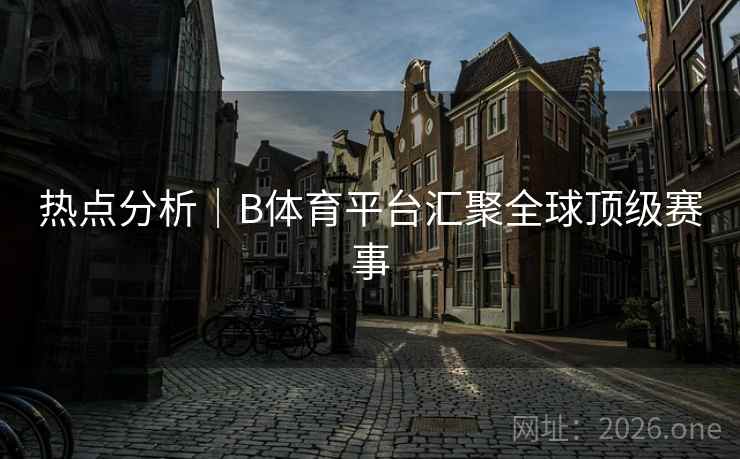 热点分析｜B体育平台汇聚全球顶级赛事