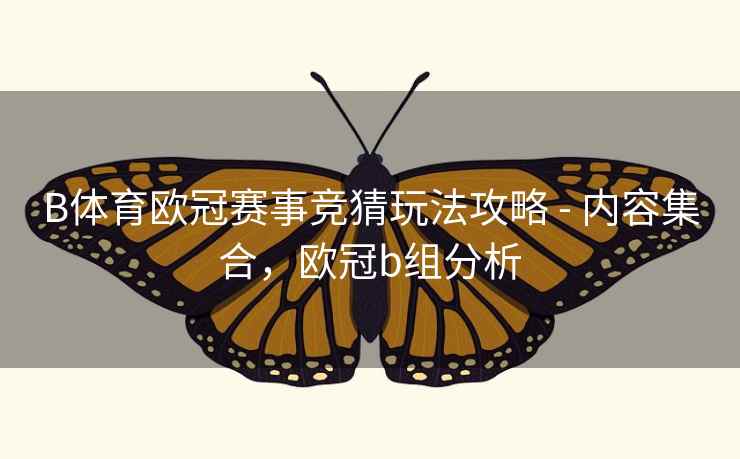 B体育欧冠赛事竞猜玩法攻略 - 内容集合，欧冠b组分析
