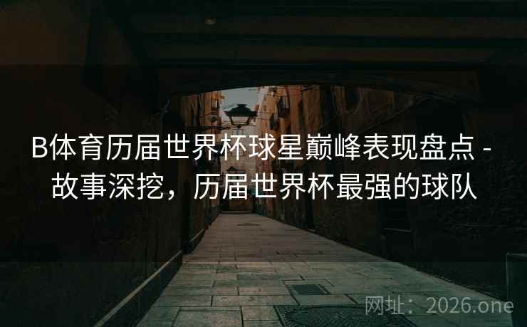 B体育历届世界杯球星巅峰表现盘点 - 故事深挖，历届世界杯最强的球队