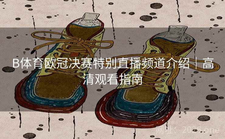B体育欧冠决赛特别直播频道介绍｜高清观看指南