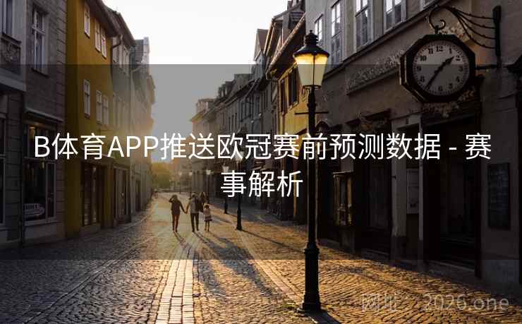 B体育APP推送欧冠赛前预测数据 - 赛事解析