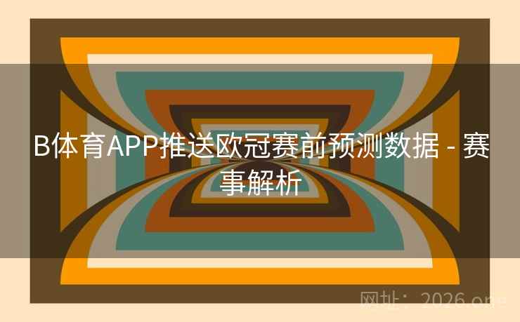 B体育APP推送欧冠赛前预测数据 - 赛事解析