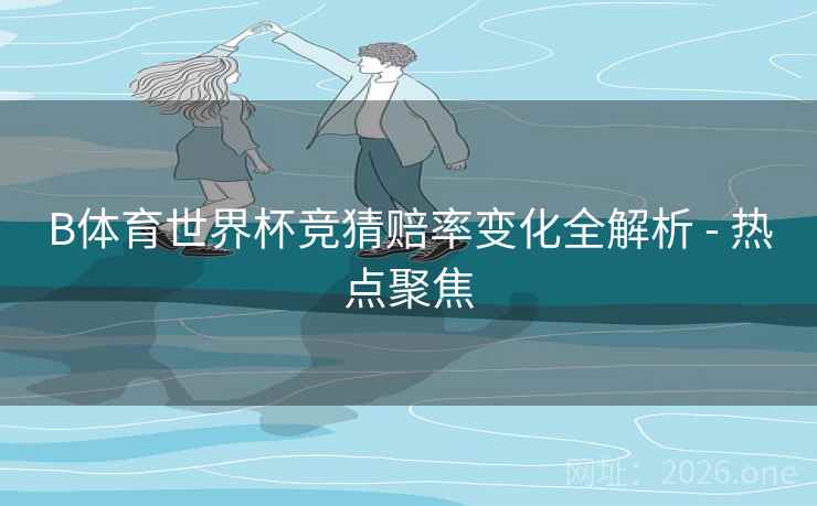 B体育世界杯竞猜赔率变化全解析 - 热点聚焦