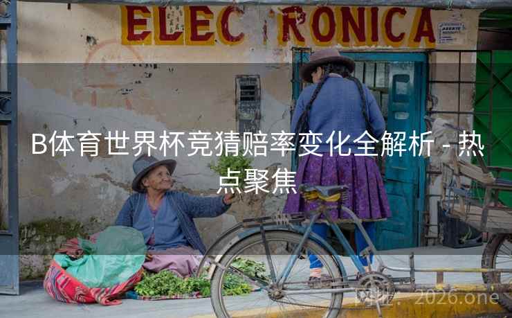 B体育世界杯竞猜赔率变化全解析 - 热点聚焦