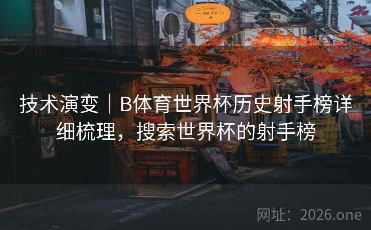 技术演变｜B体育世界杯历史射手榜详细梳理，搜索世界杯的射手榜